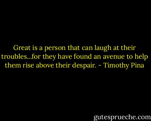 Great is a person that can laugh at their troubles...for they have found an avenue to help them rise above their despair. - Timothy Pina
