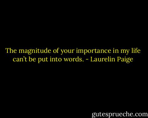 The magnitude of your importance in my life can’t be put into words. - Laurelin Paige