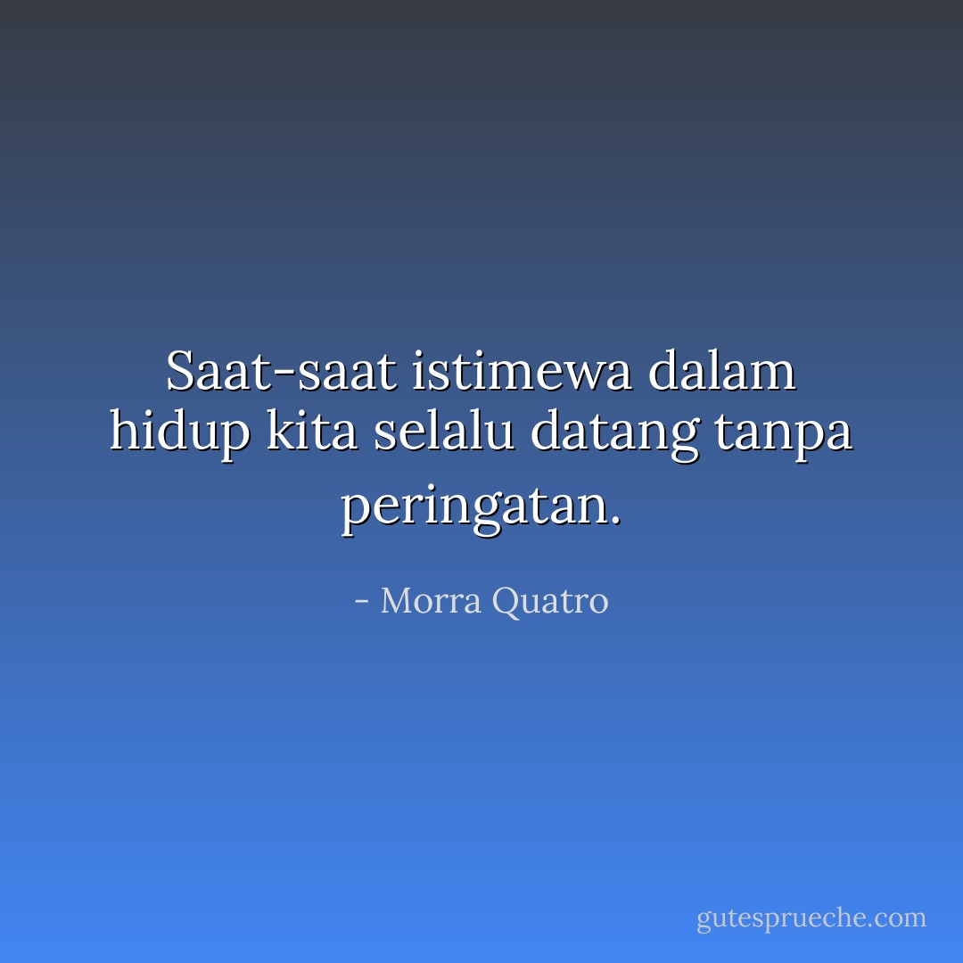 Saat-saat istimewa dalam hidup kita selalu datang tanpa peringatan. - Morra Quatro