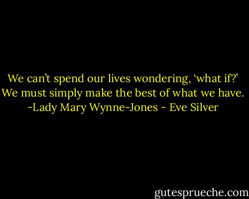 We can’t spend our lives wondering, ‘what if?’ We must simply make the best of what we have. -Lady Mary Wynne-Jones - Eve Silver