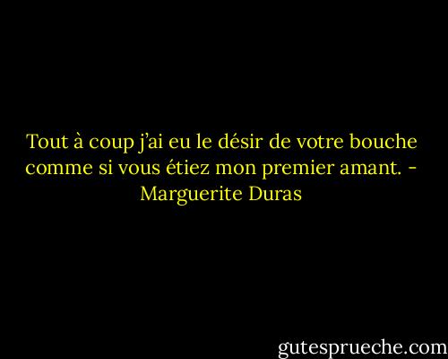 Tout à coup j’ai eu le désir de votre bouche comme si vous étiez mon premier amant. - Marguerite Duras