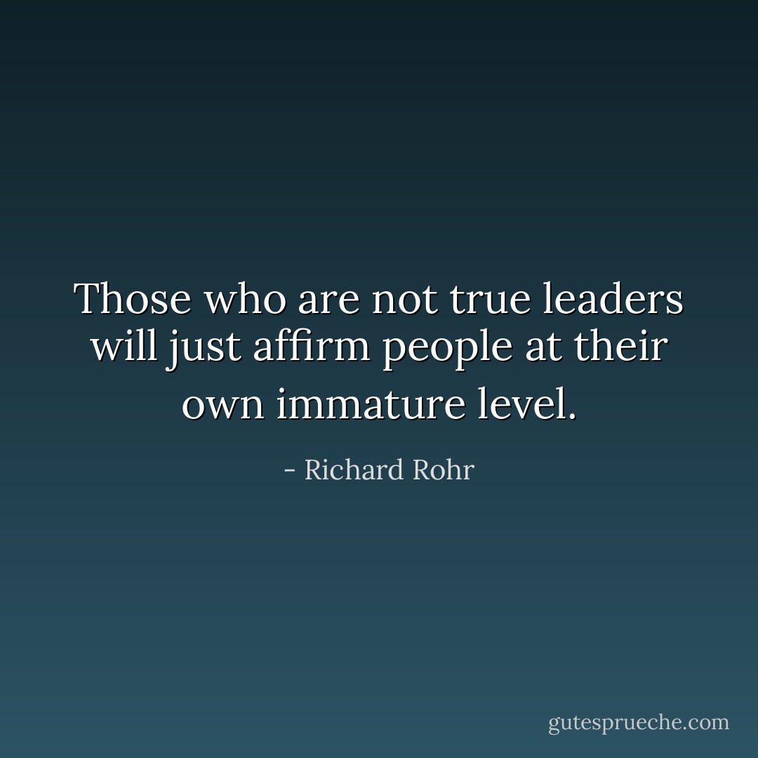 Those who are not true leaders will just affirm people at their own immature level. - Richard Rohr