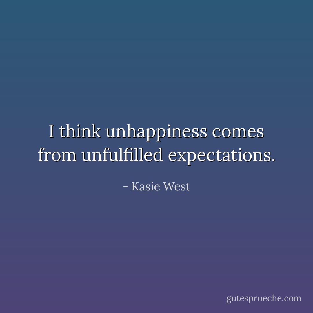I think unhappiness comes from unfulfilled expectations. - Kasie West