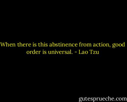 When there is this abstinence from action, good order is universal. - Lao Tzu