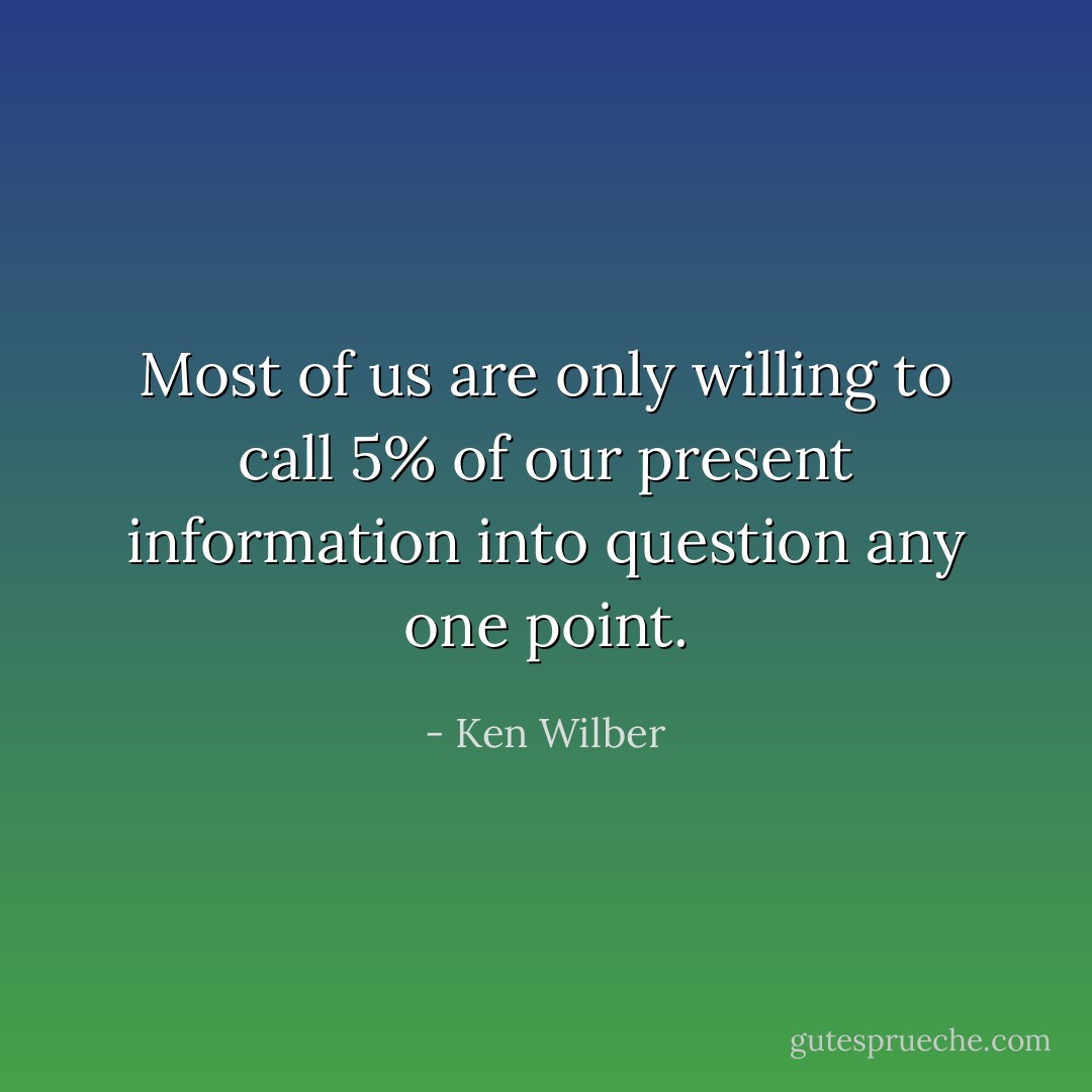 Most of us are only willing to call 5% of our present information into question any one point. - Ken Wilber
