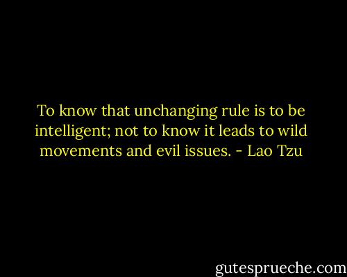 To know that unchanging rule is to be intelligent; not to know it leads to wild movements and evil issues. - Lao Tzu