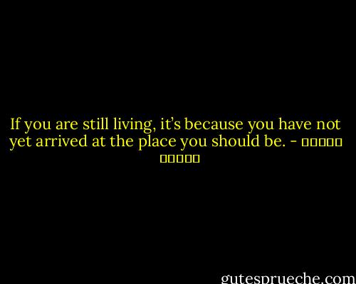 If you are still living, it’s because you have not yet arrived at the place you should be. - باولو كويلو