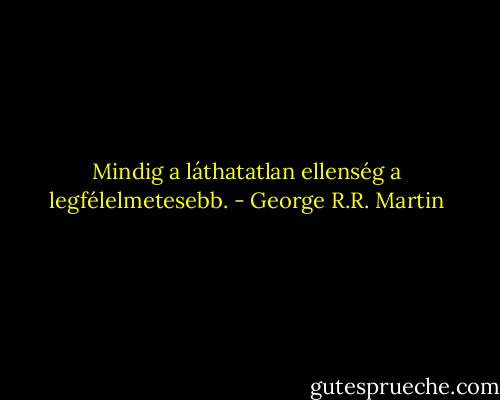Mindig a láthatatlan ellenség a legfélelmetesebb. - George R.R. Martin
