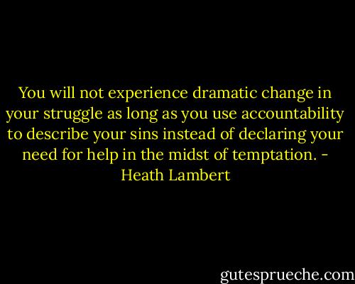 You will not experience dramatic change in your struggle as long as you use accountability to describe your sins instead of declaring your need for help in the midst of temptation. - Heath Lambert