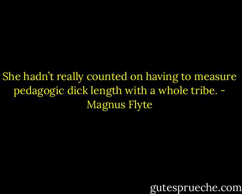 She hadn’t really counted on having to measure pedagogic dick length with a whole tribe. - Magnus Flyte