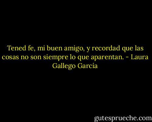 Tened fe, mi buen amigo, y recordad que las cosas no son siempre lo que aparentan. - Laura Gallego García