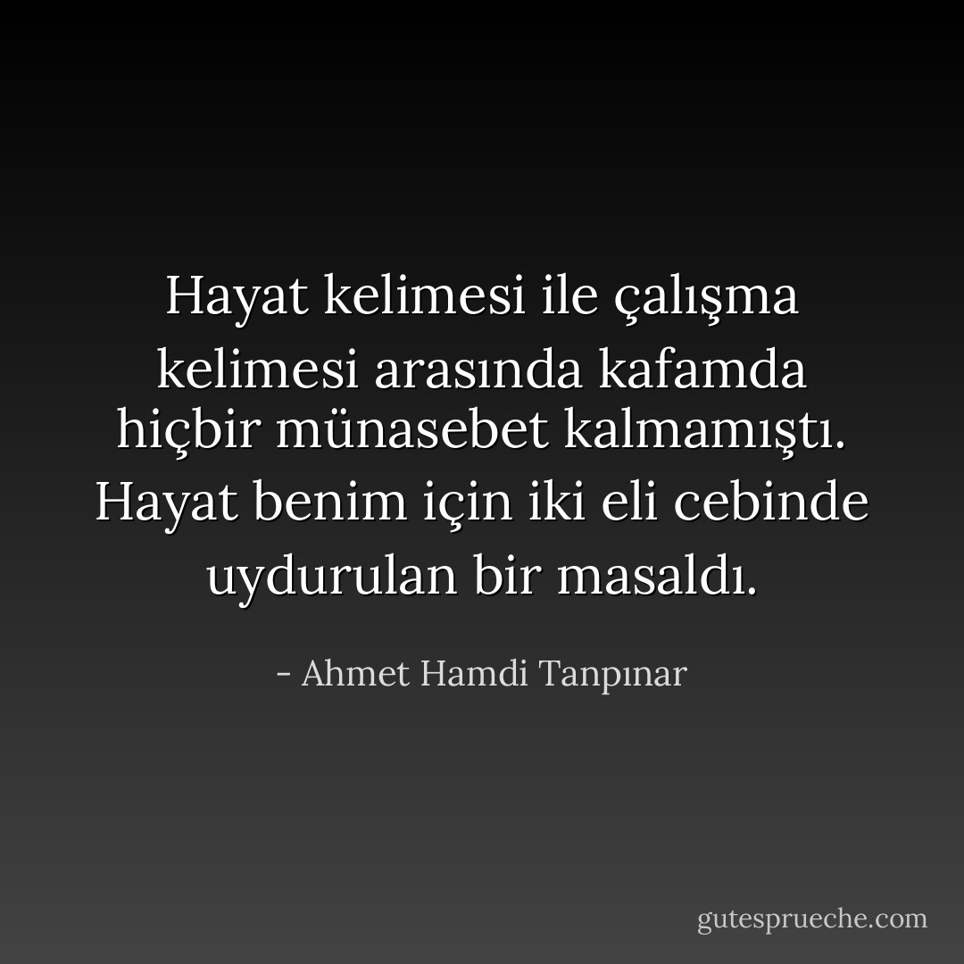 Hayat kelimesi ile çalışma kelimesi arasında kafamda hiçbir münasebet kalmamıştı. Hayat benim için iki eli cebinde uydurulan bir masaldı. - Ahmet Hamdi Tanpınar