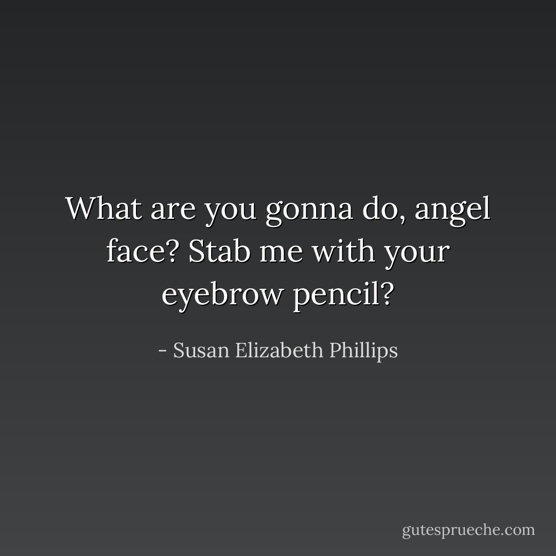What are you gonna do, angel face? Stab me with your eyebrow pencil? - Susan Elizabeth Phillips