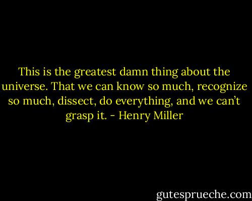 This is the greatest damn thing about the universe. That we can know so much, recognize so much, dissect, do everything, and we can’t grasp it. - Henry Miller