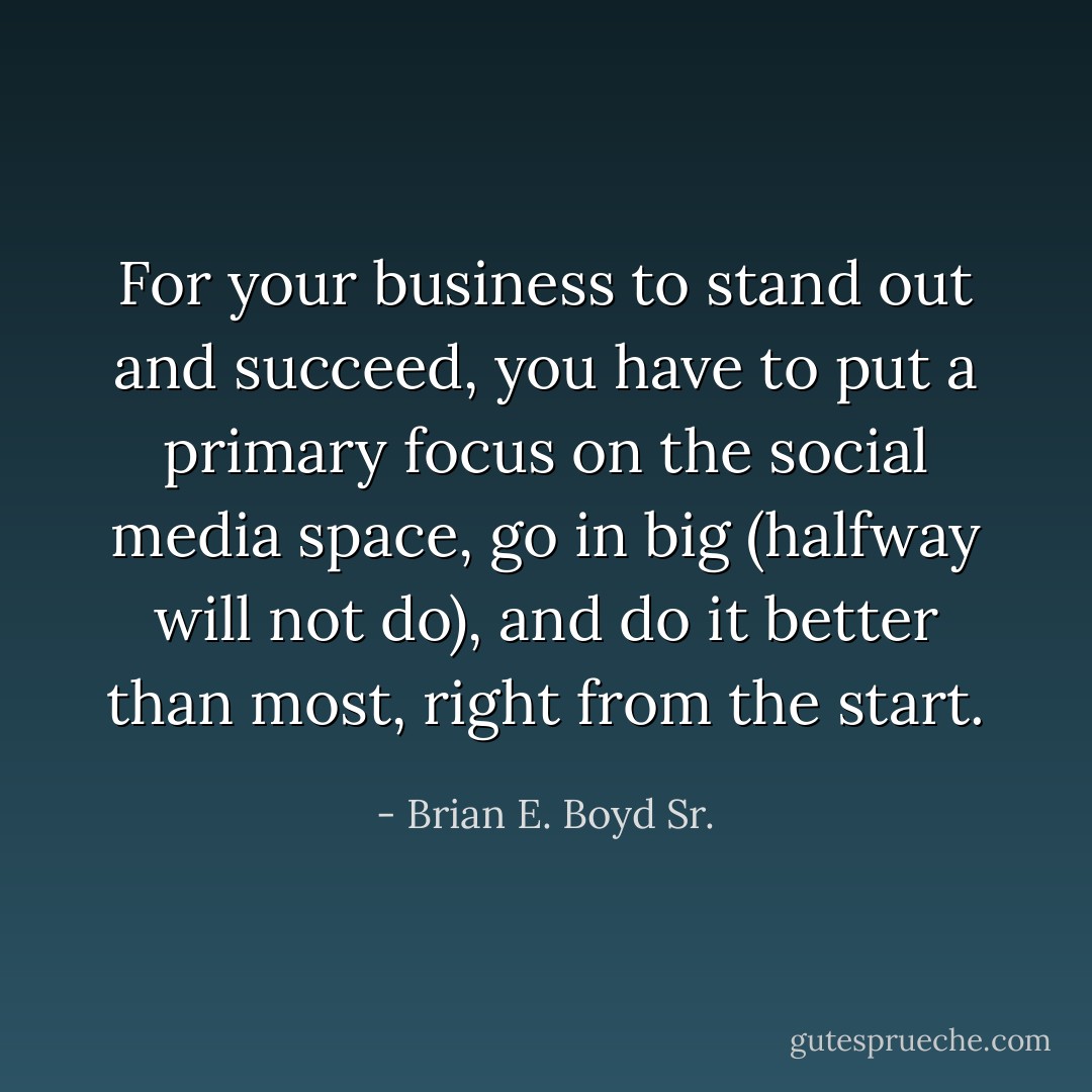 For your business to stand out and succeed, you have to put a primary focus on the social media space, go in big (halfway will not do), and do it better than most, right from the start. - Brian E. Boyd Sr.
