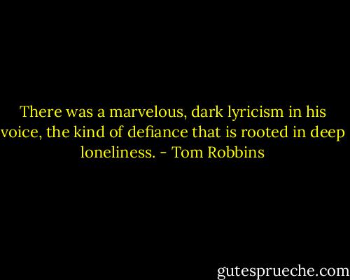 There was a marvelous, dark lyricism in his voice, the kind of defiance that is rooted in deep loneliness. - Tom Robbins
