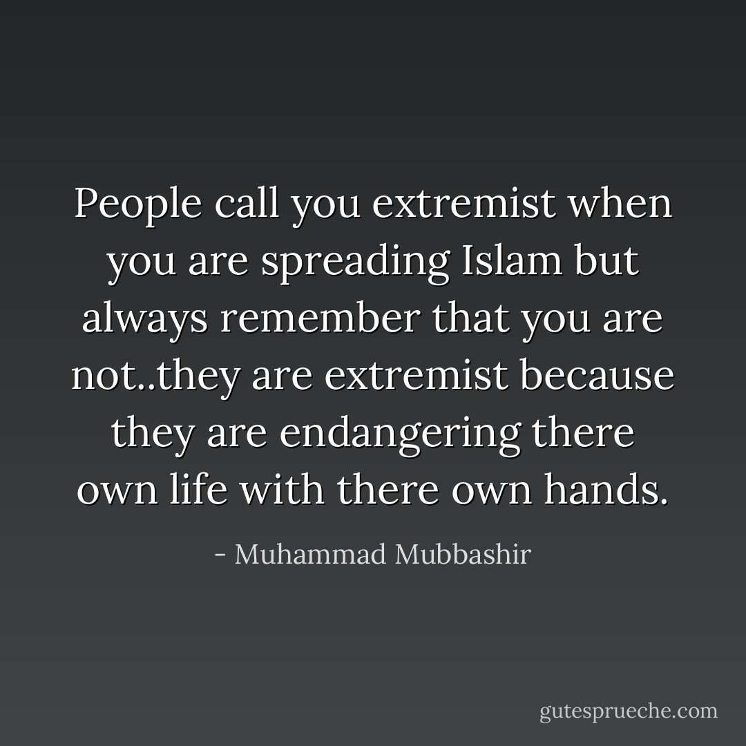 People call you extremist when you are spreading Islam but always remember that you are not..they are extremist because they are endangering there own life with there own hands. - Muhammad Mubbashir