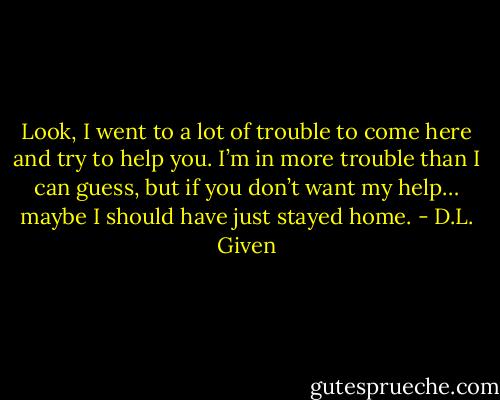 Look, I went to a lot of trouble to come here and try to help you. I’m in more trouble than I can guess, but if you don’t want my help… maybe I should have just stayed home. - D.L. Given