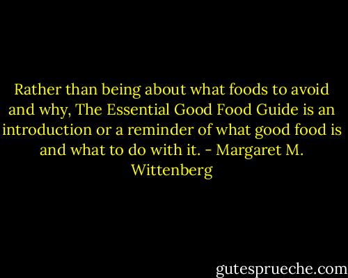 Rather than being about what foods to avoid and why, The Essential Good Food Guide is an introduction or a reminder of what good food is and what to do with it. - Margaret M. Wittenberg