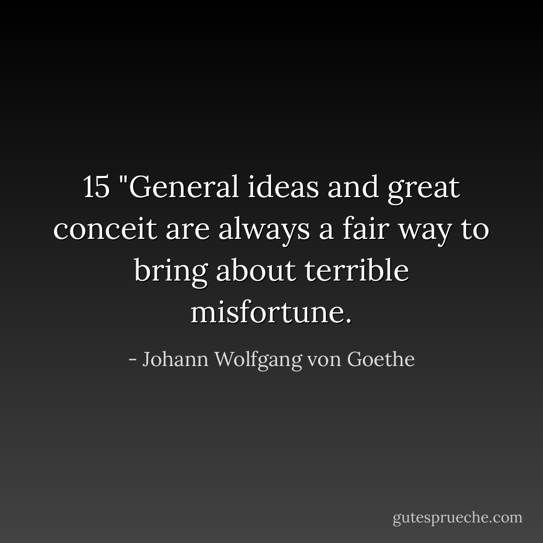 15<br />"General ideas and great conceit are always a fair way to bring about terrible misfortune. - Johann Wolfgang von Goethe