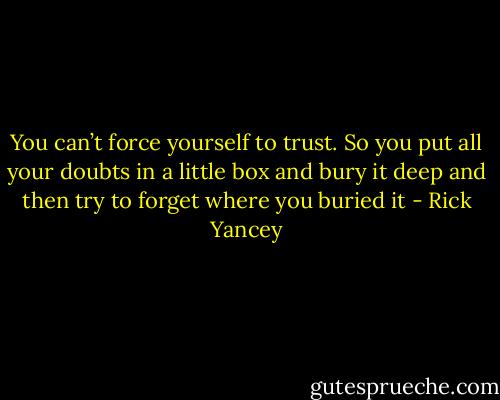 You can’t force yourself to trust. So you put all your doubts in a little box and bury it deep and then try to forget where you buried it - Rick Yancey