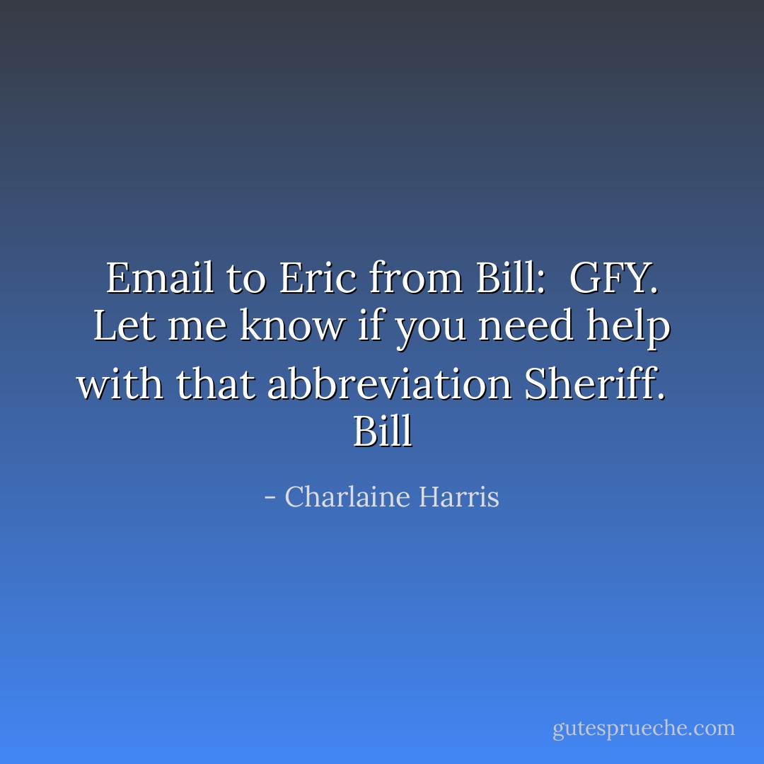 Email to Eric from Bill:<br /><br />GFY. Let me know if you need help with that abbreviation Sheriff. <br /><br />Bill - Charlaine Harris
