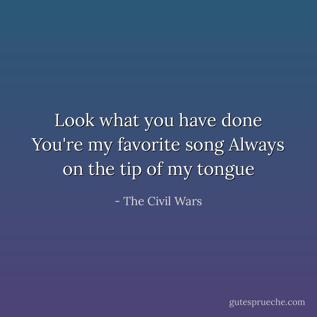 Look what you have done<br />You're my favorite song<br />Always on the tip of my tongue - The Civil Wars
