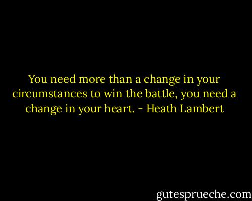 You need more than a change in your circumstances to win the battle, you need a change in your heart. - Heath Lambert