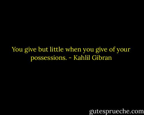 You give but little when you give of your possessions. - Kahlil Gibran