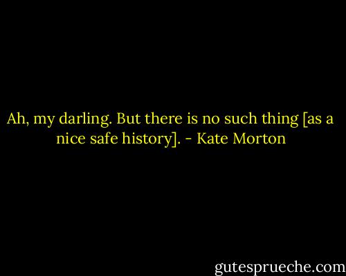 Ah, my darling. But there is no such thing [as a nice safe history]. - Kate Morton