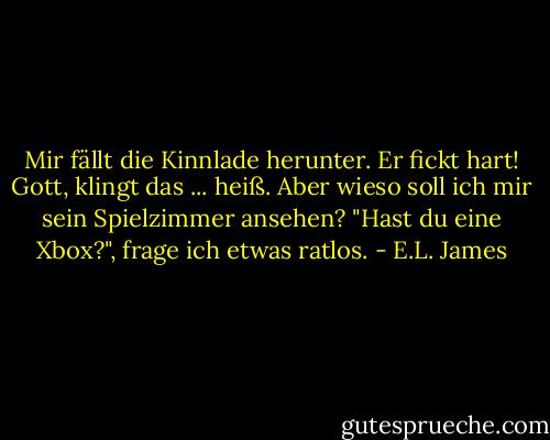 Mir fällt die Kinnlade herunter. Er fickt hart! Gott, klingt das ... heiß. Aber wieso soll ich mir sein Spielzimmer ansehen? "Hast du eine Xbox?", frage ich etwas ratlos. - E.L. James