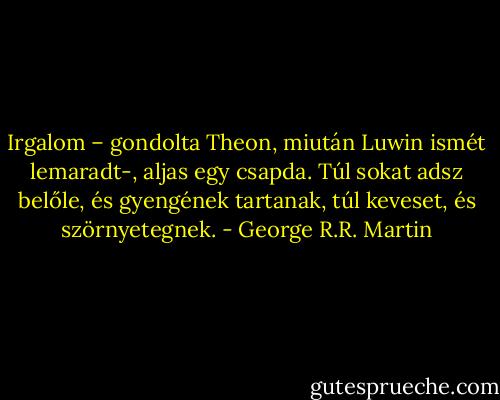 Irgalom – gondolta Theon, miután Luwin ismét lemaradt-, aljas egy csapda. Túl sokat adsz belőle, és gyengének tartanak, túl keveset, és szörnyetegnek. - George R.R. Martin