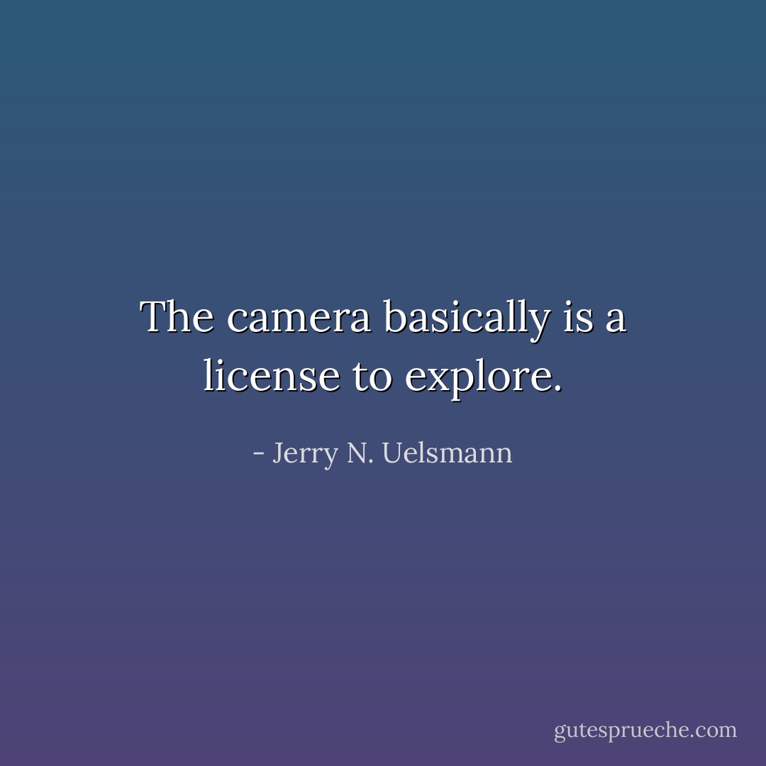 The camera basically is a license to explore. - Jerry N. Uelsmann