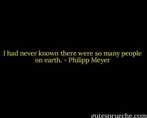 I had never known there were so many people on earth. - Philipp Meyer