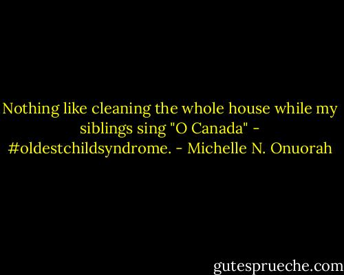 Nothing like cleaning the whole house while my siblings sing "O Canada" - #oldestchildsyndrome. - Michelle N. Onuorah