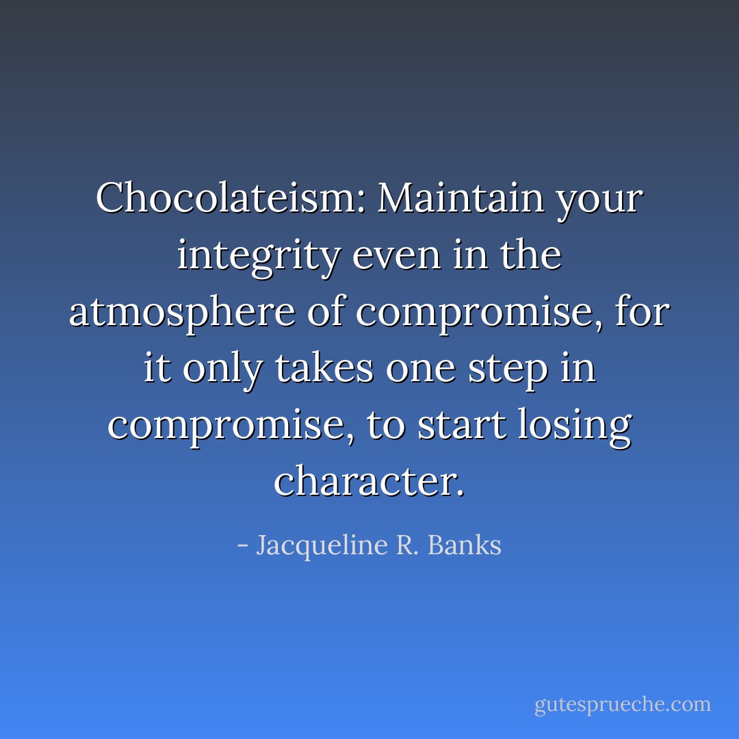 Chocolateism: Maintain your integrity even in the atmosphere of compromise, for it only takes one step in compromise, to start losing character. - Jacqueline R. Banks