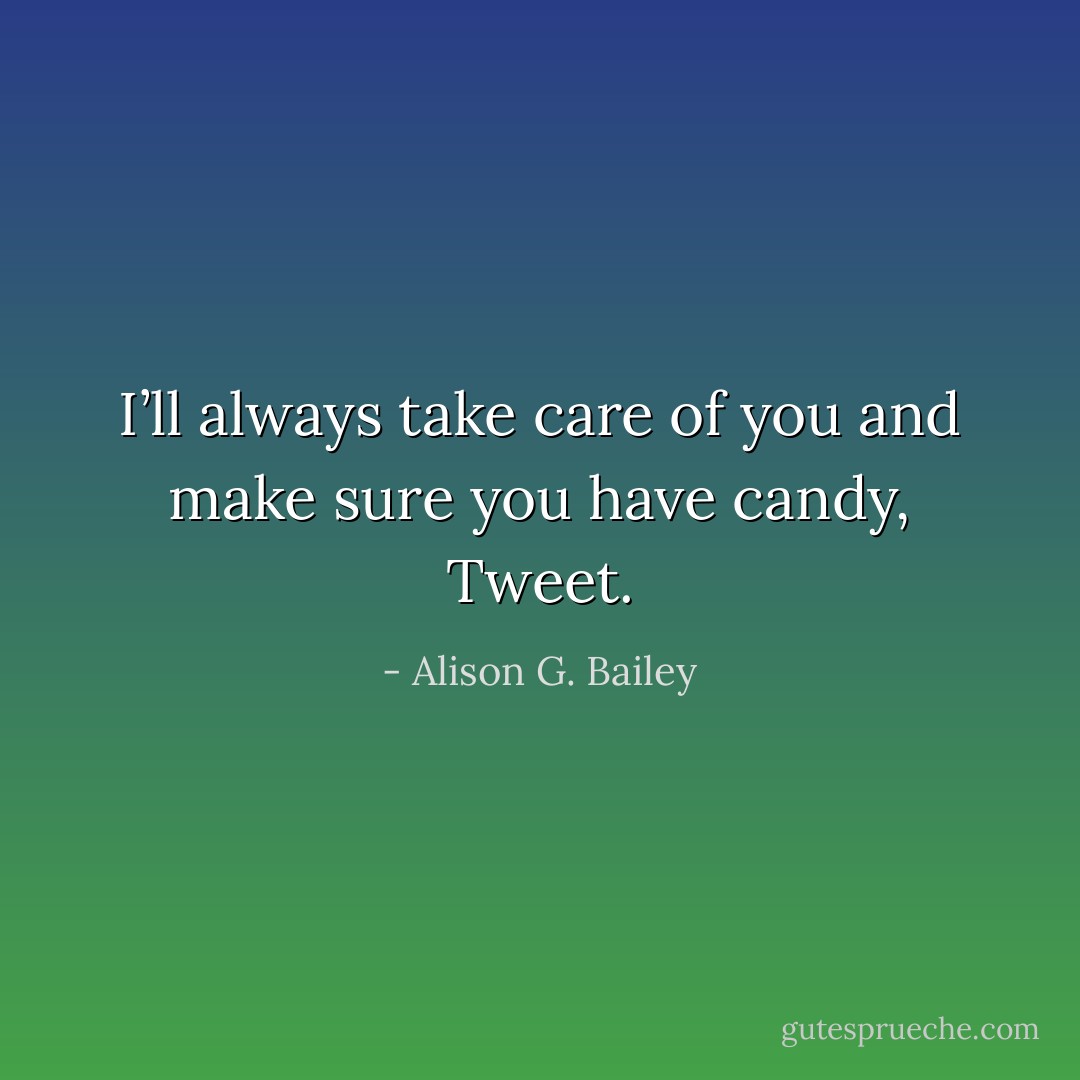 I’ll always take care of you and make sure you have candy, Tweet. - Alison G. Bailey