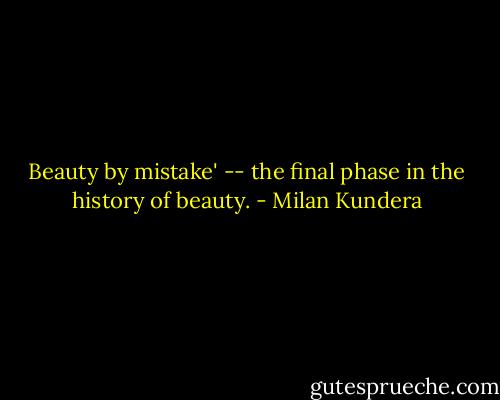 Beauty by mistake' -- the final phase in the history of beauty. - Milan Kundera