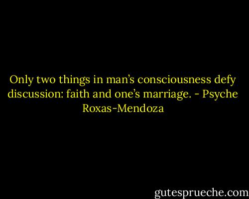 Only two things in man’s consciousness defy discussion: faith and one’s marriage. - Psyche Roxas-Mendoza