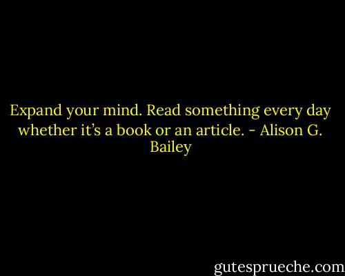Expand your mind. Read something every day whether it’s a book or an article. - Alison G. Bailey
