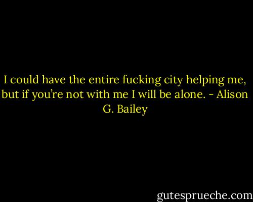 I could have the entire fucking city helping me, but if you’re not with me I will be alone. - Alison G. Bailey