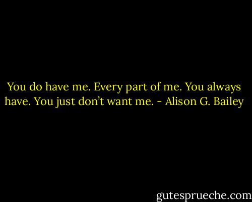 You do have me. Every part of me. You always have. You just don’t want me. - Alison G. Bailey