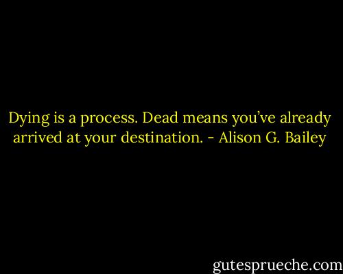 Dying is a process. Dead means you’ve already arrived at your destination. - Alison G. Bailey