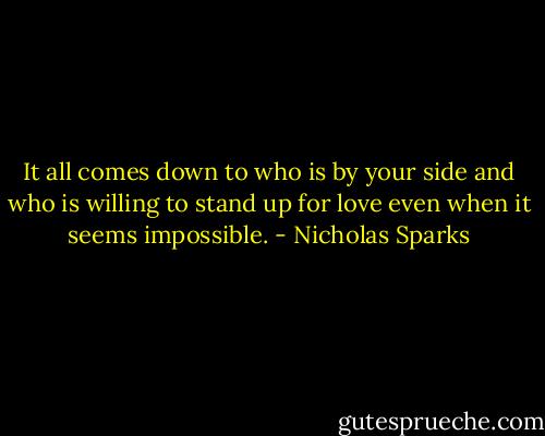 It all comes down to who is by your side and who is willing to stand up for love even when it seems impossible. - Nicholas Sparks