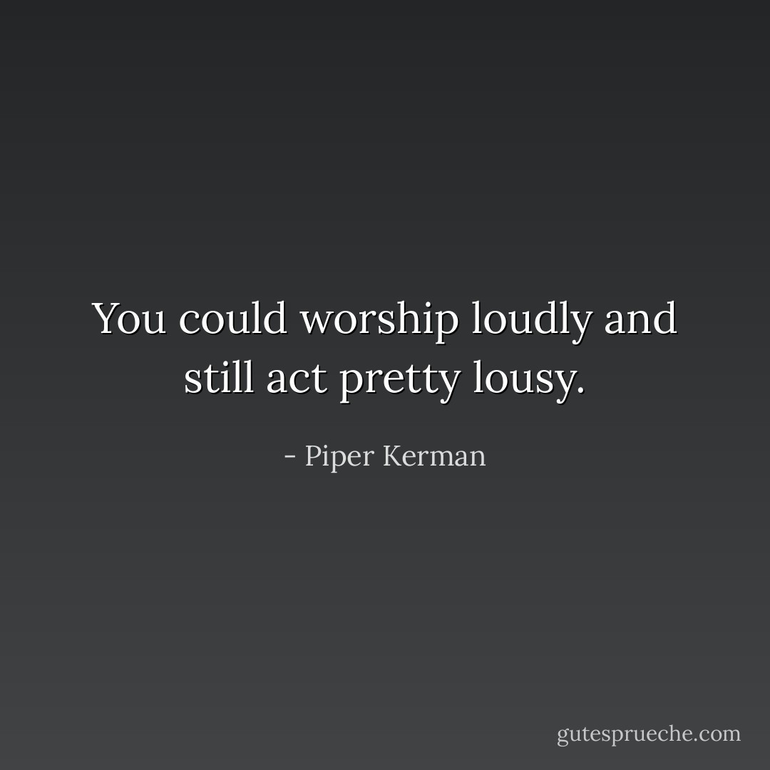 You could worship loudly and still act pretty lousy. - Piper Kerman