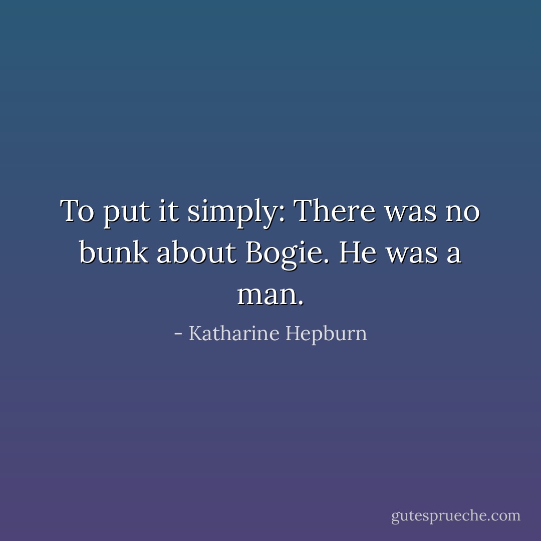 To put it simply: There was no bunk about Bogie. He was a man. - Katharine Hepburn