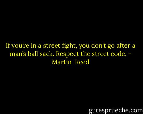 If you’re in a street fight, you don’t go after a man’s ball sack. Respect the street code. - Martin  Reed