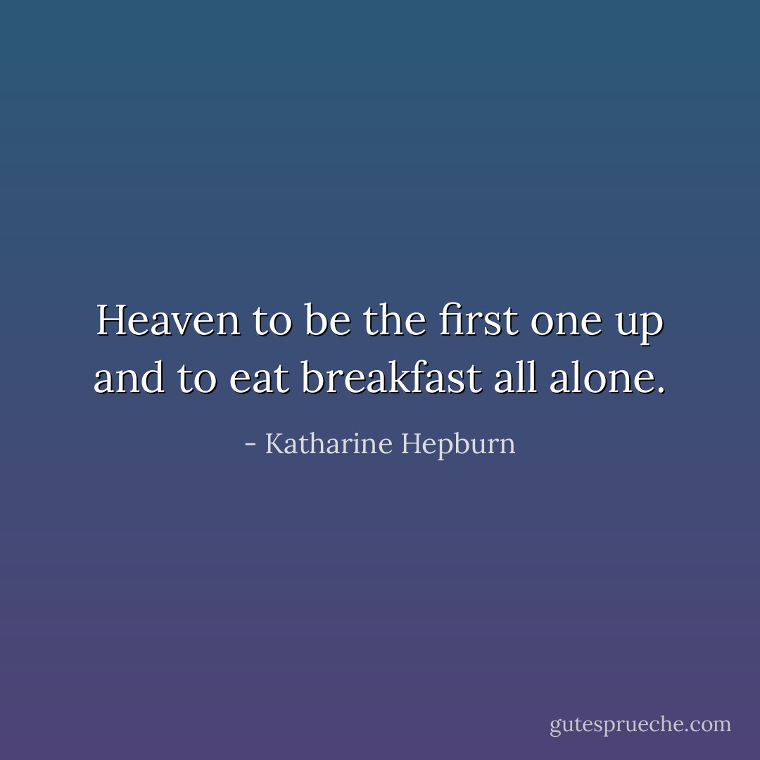 Heaven to be the first one up and to eat breakfast all alone. - Katharine Hepburn