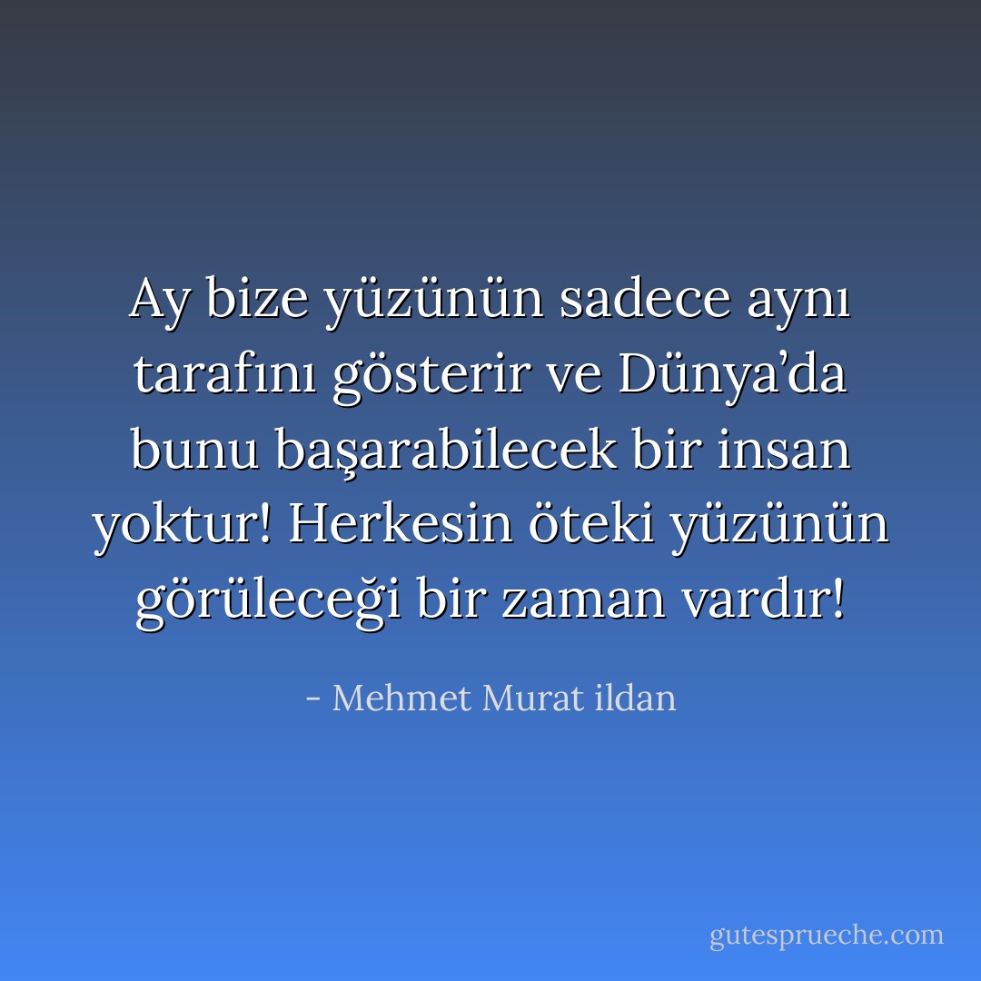 Ay bize yüzünün sadece aynı tarafını gösterir ve Dünya’da bunu başarabilecek bir insan yoktur! Herkesin öteki yüzünün görüleceği bir zaman vardır! - Mehmet Murat ildan