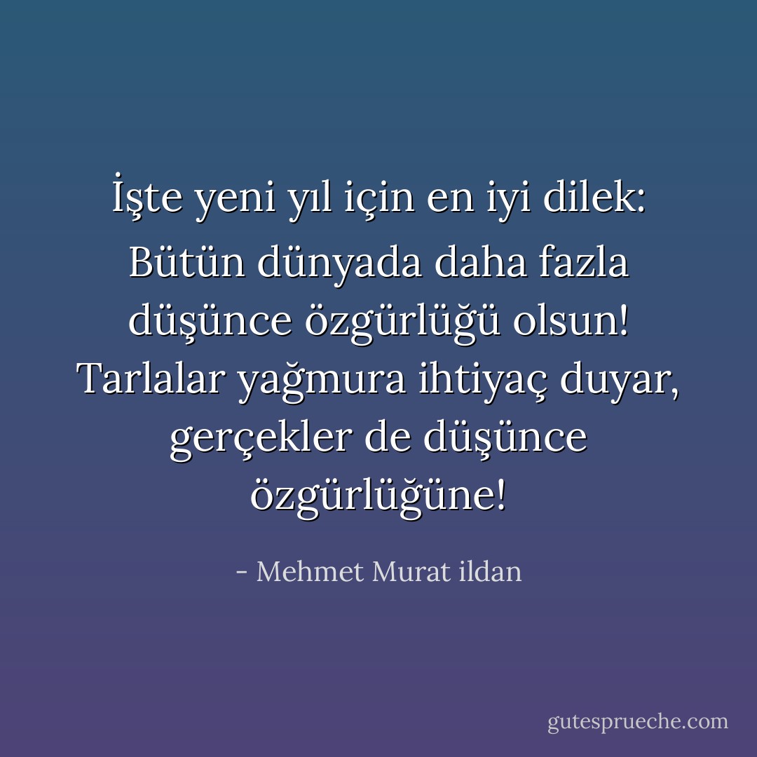 İşte yeni yıl için en iyi dilek: Bütün dünyada daha fazla düşünce özgürlüğü olsun! Tarlalar yağmura ihtiyaç duyar, gerçekler de düşünce özgürlüğüne! - Mehmet Murat ildan